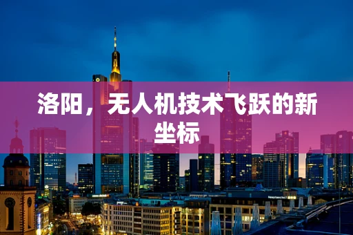 洛阳，无人机技术飞跃的新坐标