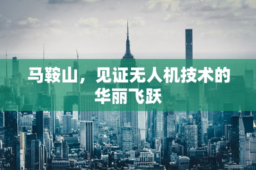 马鞍山，见证无人机技术的华丽飞跃