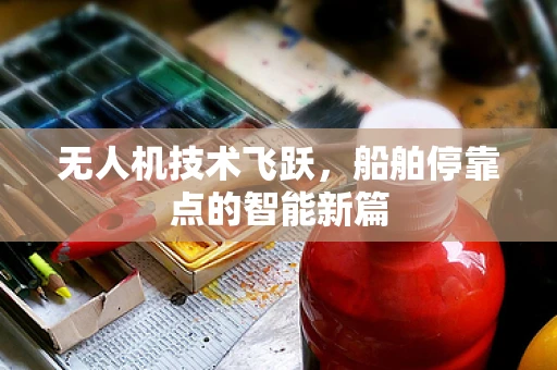无人机技术飞跃，船舶停靠点的智能新篇