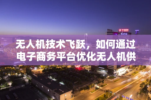 无人机技术飞跃，如何通过电子商务平台优化无人机供应链管理？
