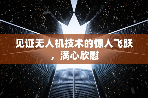 见证无人机技术的惊人飞跃，满心欣慰