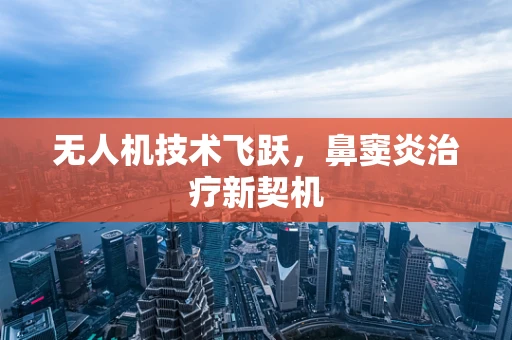无人机技术飞跃，鼻窦炎治疗新契机