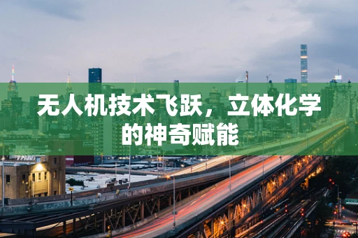 无人机技术飞跃，立体化学的神奇赋能