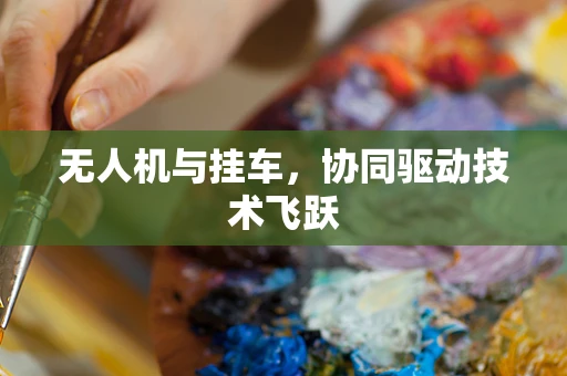 无人机与挂车，协同驱动技术飞跃