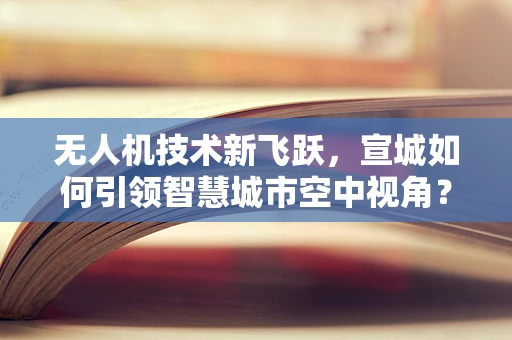 无人机技术新飞跃，宣城如何引领智慧城市空中视角？