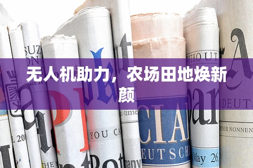 无人机助力，农场田地焕新颜