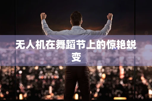 无人机在舞蹈节上的惊艳蜕变