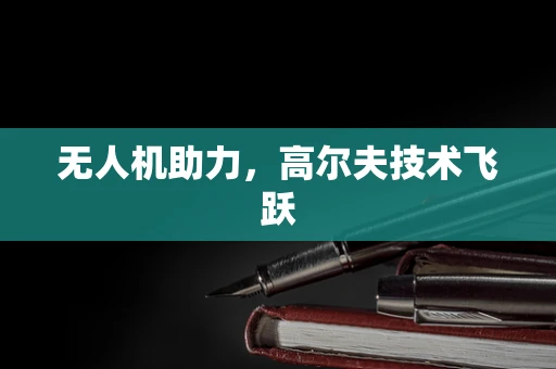无人机助力，高尔夫技术飞跃