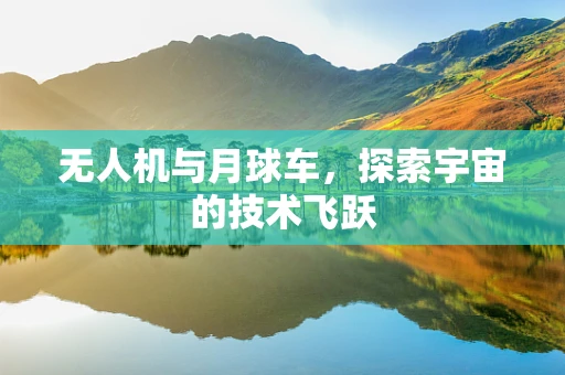 无人机与月球车，探索宇宙的技术飞跃