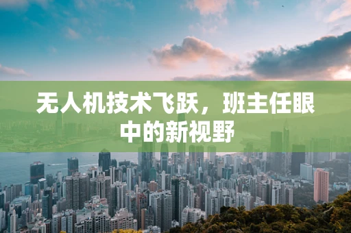 无人机技术飞跃，班主任眼中的新视野