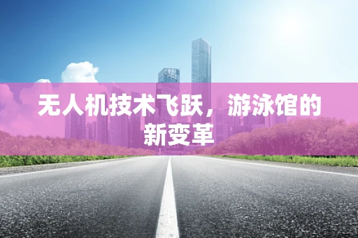 无人机技术飞跃，游泳馆的新变革