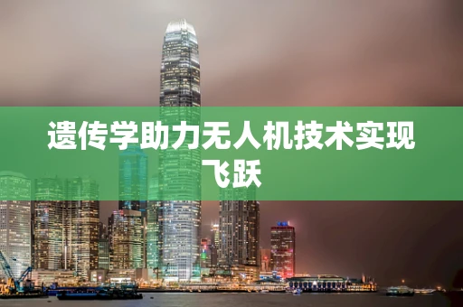 遗传学助力无人机技术实现飞跃