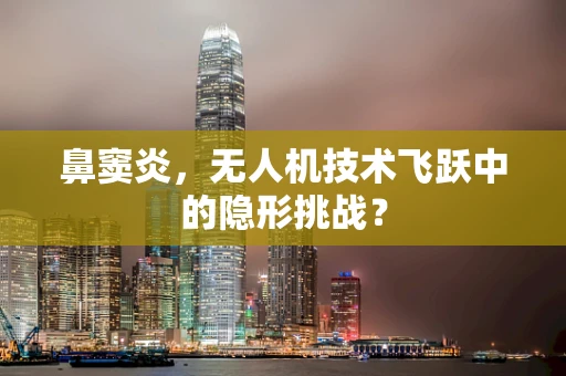 鼻窦炎，无人机技术飞跃中的隐形挑战？