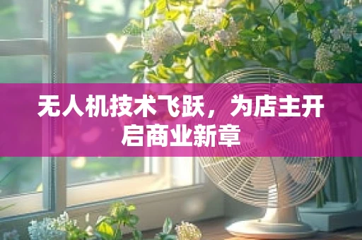 无人机技术飞跃，为店主开启商业新章