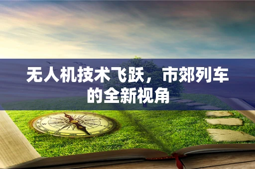 无人机技术飞跃，市郊列车的全新视角