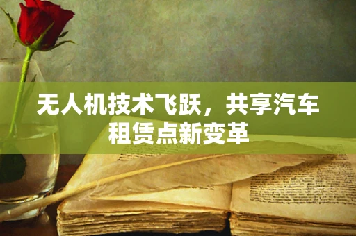 无人机技术飞跃，共享汽车租赁点新变革