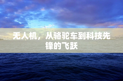 无人机，从骆驼车到科技先锋的飞跃