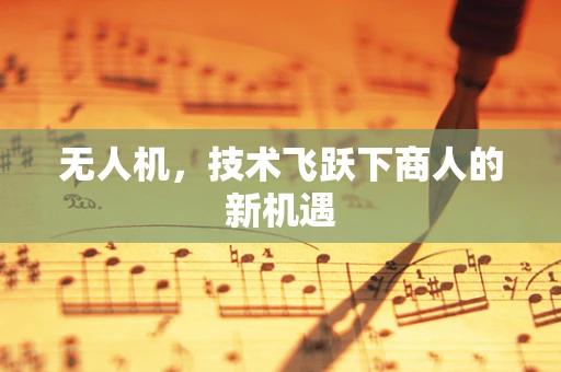 无人机，技术飞跃下商人的新机遇
