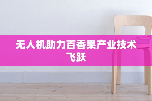 无人机助力百香果产业技术飞跃
