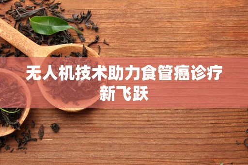 无人机技术助力食管癌诊疗新飞跃