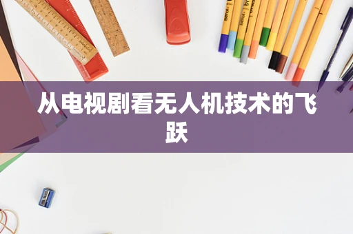 从电视剧看无人机技术的飞跃