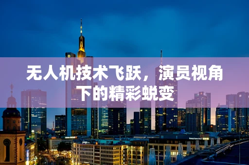 无人机技术飞跃，演员视角下的精彩蜕变