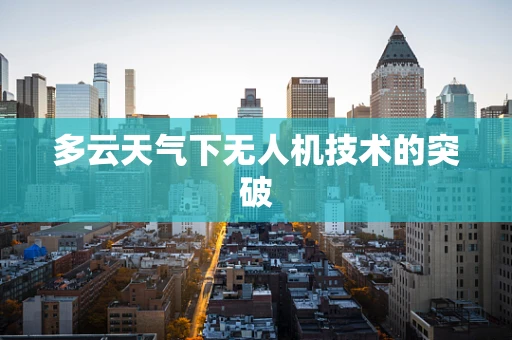 多云天气下无人机技术的突破