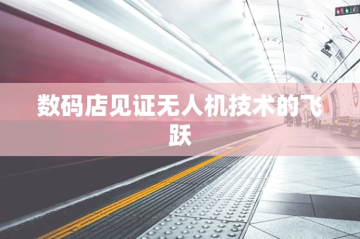 数码店见证无人机技术的飞跃