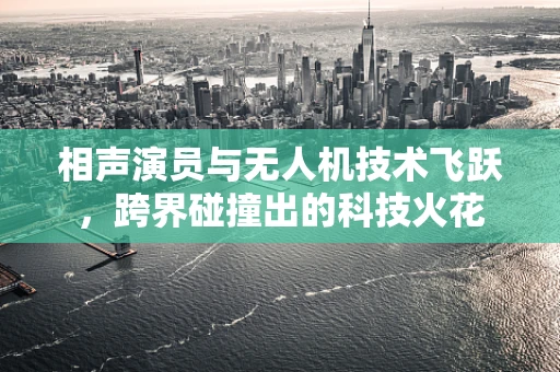 相声演员与无人机技术飞跃，跨界碰撞出的科技火花