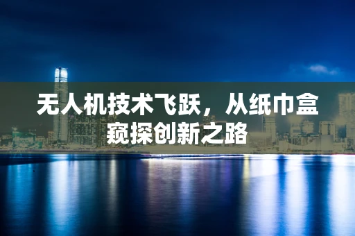 无人机技术飞跃，从纸巾盒窥探创新之路