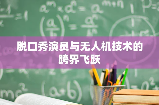脱口秀演员与无人机技术的跨界飞跃