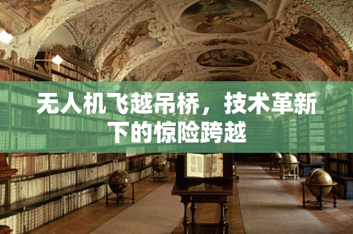 无人机飞越吊桥，技术革新下的惊险跨越