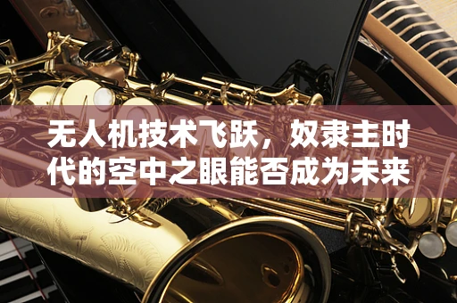无人机技术飞跃，奴隶主时代的空中之眼能否成为未来战争的利器？