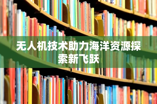 无人机技术助力海洋资源探索新飞跃