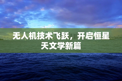 无人机技术飞跃，开启恒星天文学新篇
