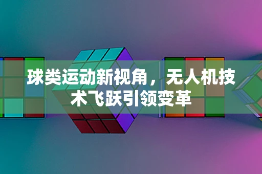 球类运动新视角，无人机技术飞跃引领变革
