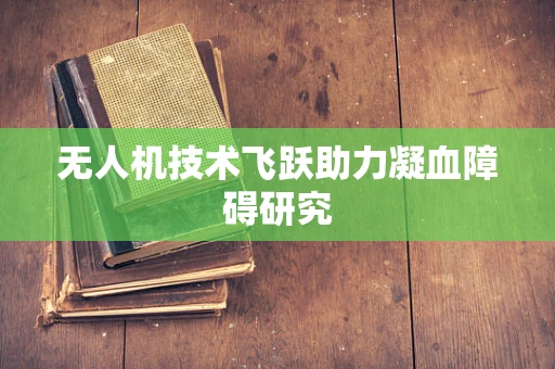 无人机技术飞跃助力凝血障碍研究