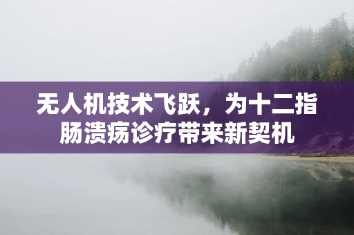 无人机技术飞跃，为十二指肠溃疡诊疗带来新契机
