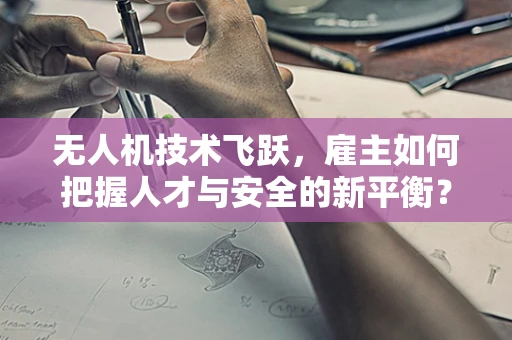 无人机技术飞跃，雇主如何把握人才与安全的新平衡？