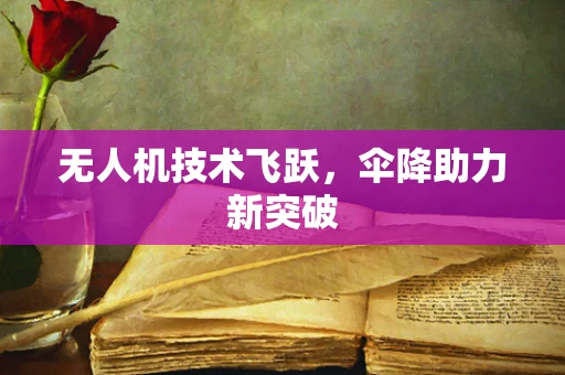 无人机技术飞跃，伞降助力新突破