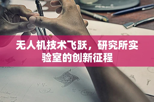 无人机技术飞跃，研究所实验室的创新征程
