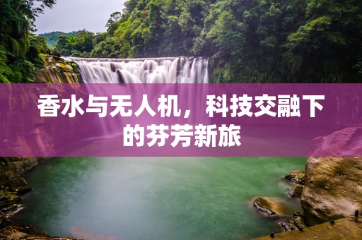 香水与无人机，科技交融下的芬芳新旅