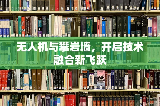 无人机与攀岩墙，开启技术融合新飞跃