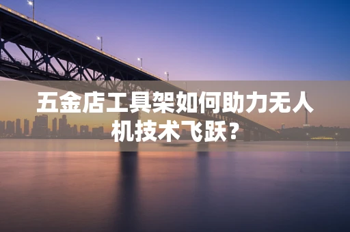 五金店工具架如何助力无人机技术飞跃？