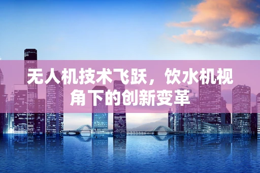 无人机技术飞跃，饮水机视角下的创新变革