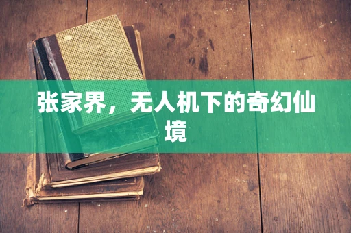 张家界，无人机下的奇幻仙境