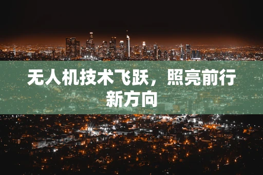 无人机技术飞跃，照亮前行新方向