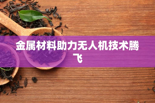 金属材料助力无人机技术腾飞