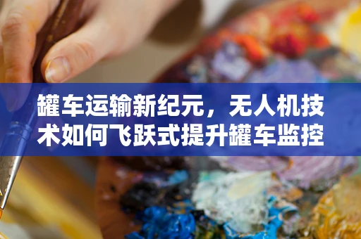 罐车运输新纪元，无人机技术如何飞跃式提升罐车监控与安全？