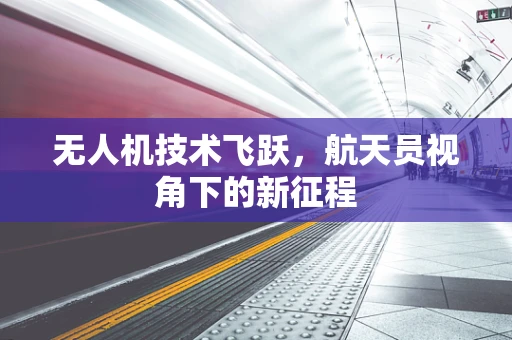 无人机技术飞跃，航天员视角下的新征程